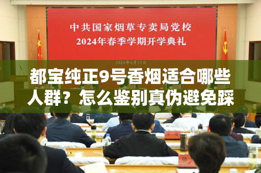 都宝纯正9号香烟适合哪些人群？怎么鉴别真伪避免踩坑？
