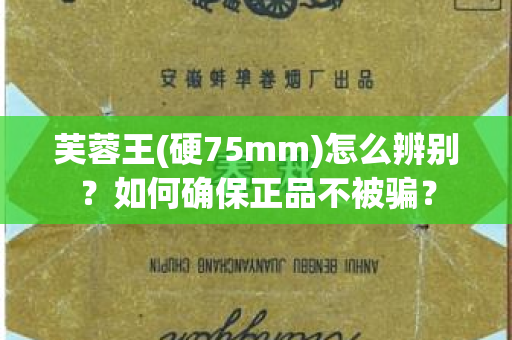 芙蓉王(硬75mm)怎么辨别？如何确保正品不被骗？